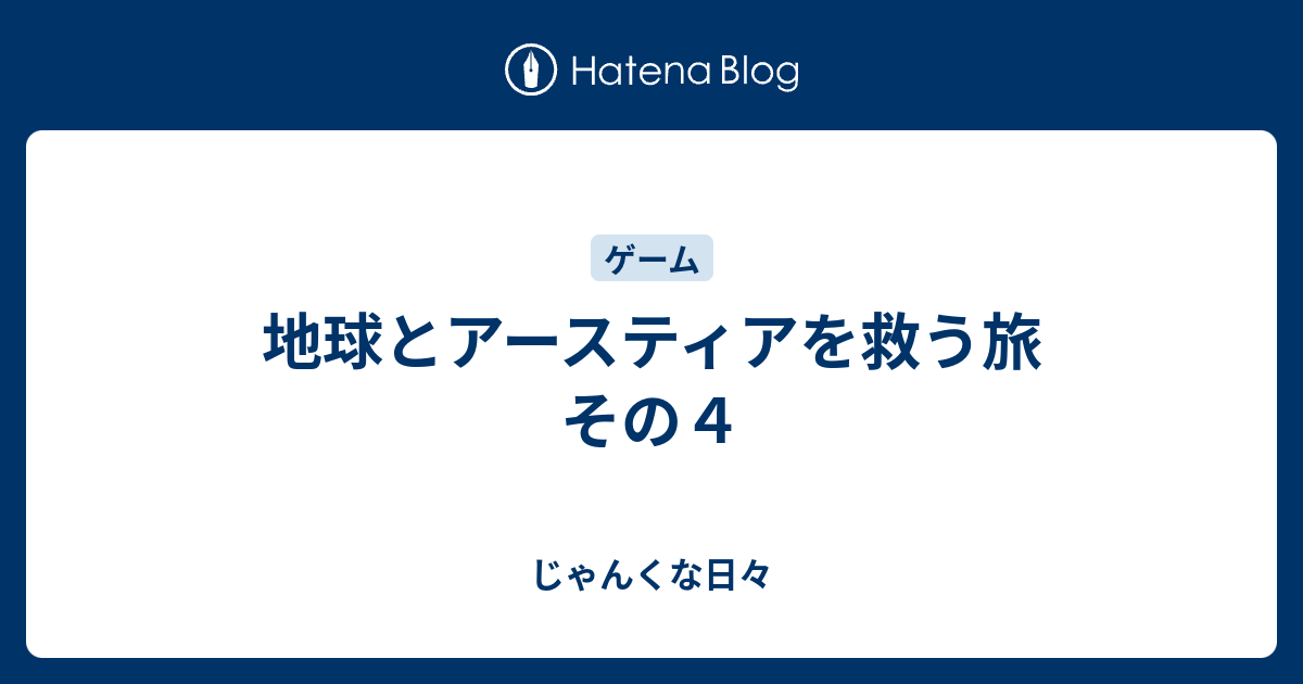 地球とアースティアを救う旅 その４ じゃんくな日々