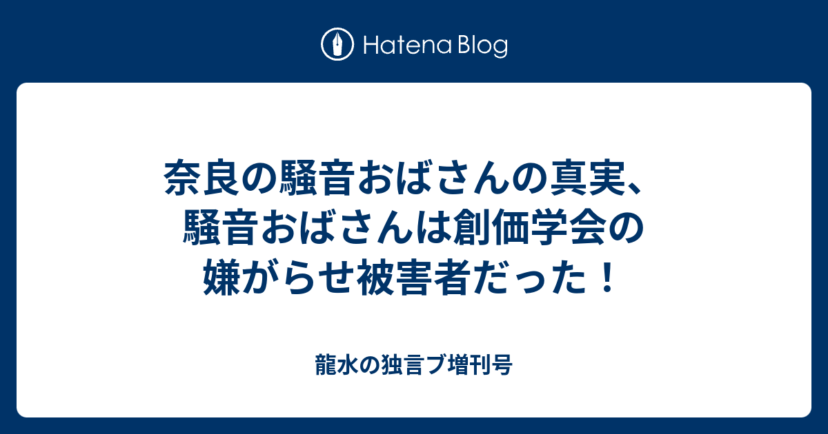 龍水の独言ブ増刊号  奈良の騒音おばさんの真実、騒音おばさんは創価学会の嫌がらせ被害者だった！