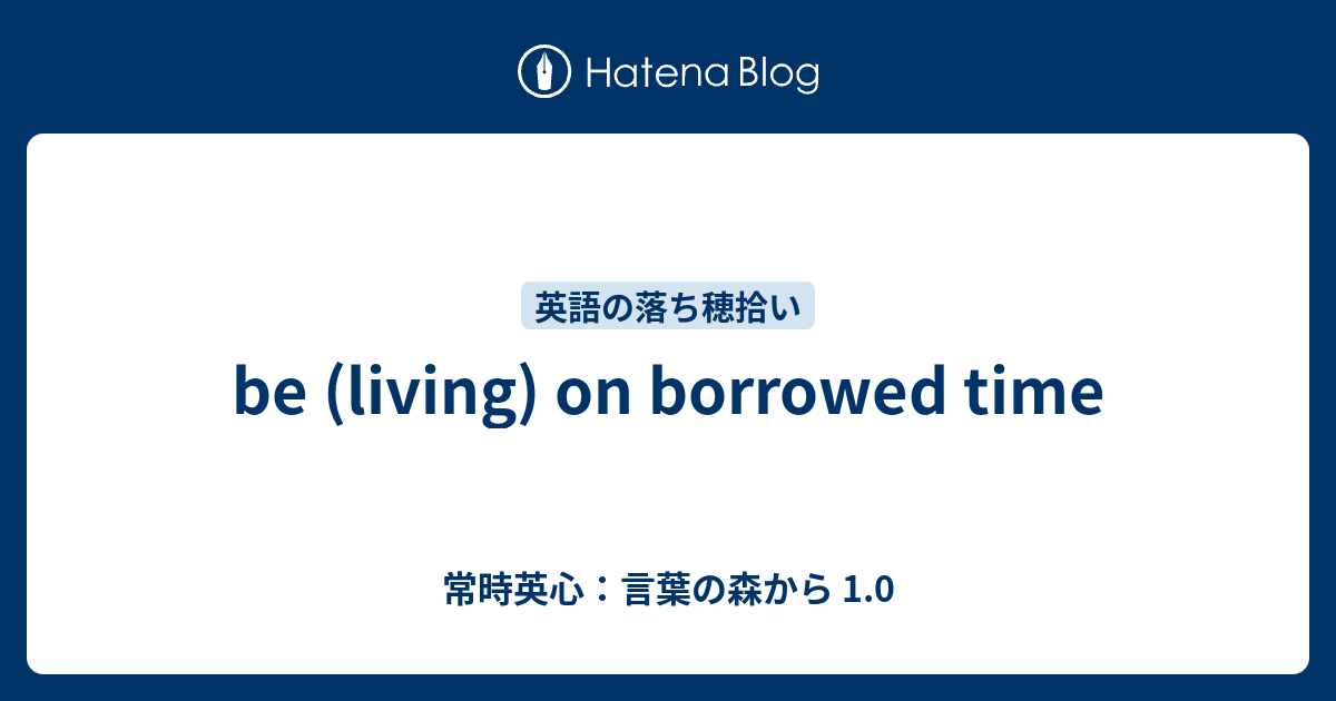 Be Living On Borrowed Time 常時英心 言葉の森から 1 0