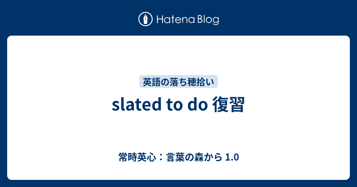 slated to do 復習 常時英心：言葉の森から 1.0