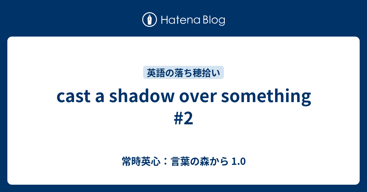 cast a shadow over something 2 常時英心：言葉の森から 1.0
