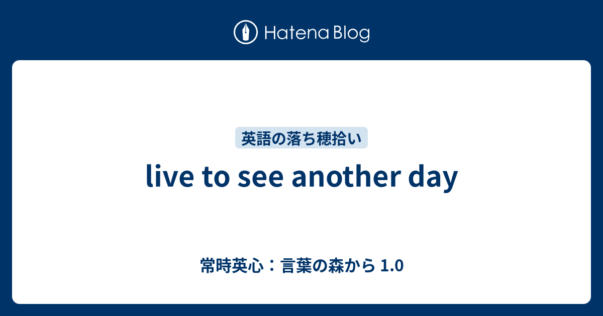 Live To See Another Day 常時英心 言葉の森から 1 0