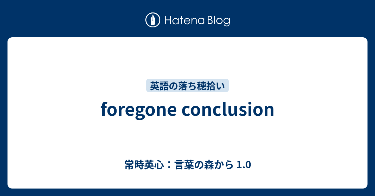 Foregone Conclusion 常時英心 言葉の森から 1 0