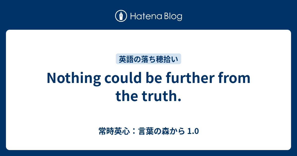 Nothing could be further from the truth. - 常時英心：言葉の森から 1.0