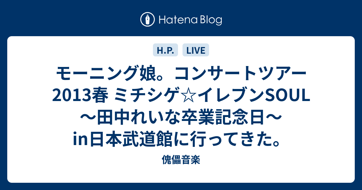 モーニング娘 コンサートツアー13春 ミチシゲ イレブンsoul 田中れいな卒業記念日 In日本武道館に行ってきた 傀儡音楽