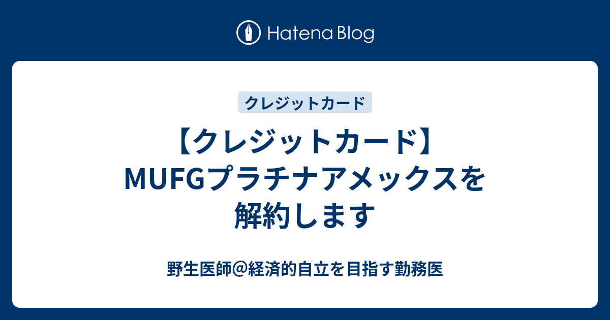 クレジットカード Mufgプラチナアメックスを解約します 野生医師 経済的自立を目指す勤務医