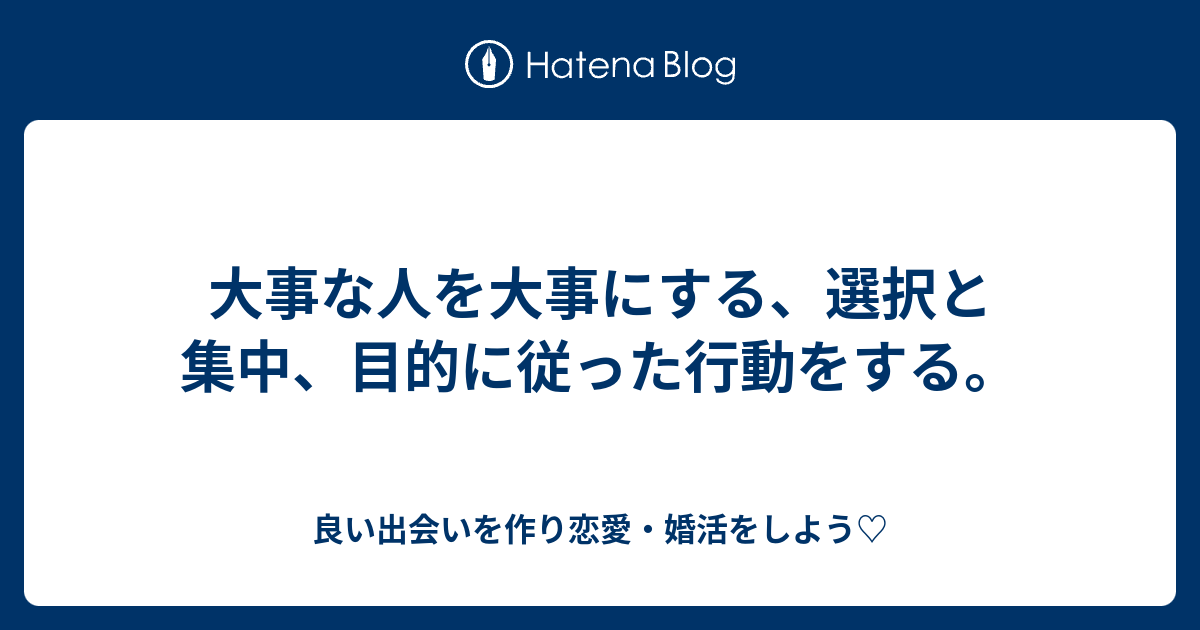 大事な人を大事にする、選択と集中、目的に従った行動をする。 良い出会いを作り恋愛・婚活をしよう♡ 7060