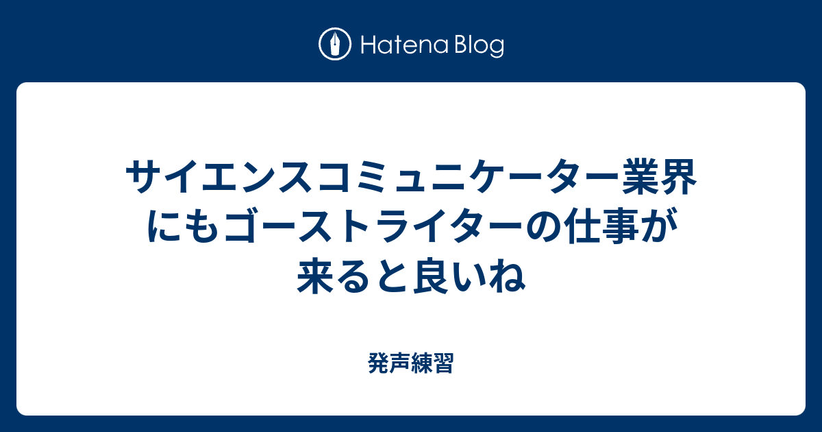 サイエンスコミュニケーター業界にもゴーストライターの仕事が来ると良いね 発声練習