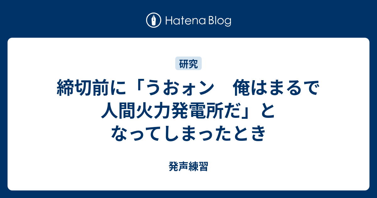 締切前に うおォン 俺はまるで人間火力発電所だ となってしまったとき 発声練習