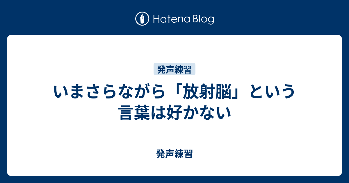 いまさらながら 放射脳 という言葉は好かない 発声練習