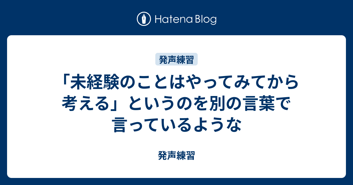 未経験のことはやってみてから考える というのを別の言葉で言っているような 発声練習