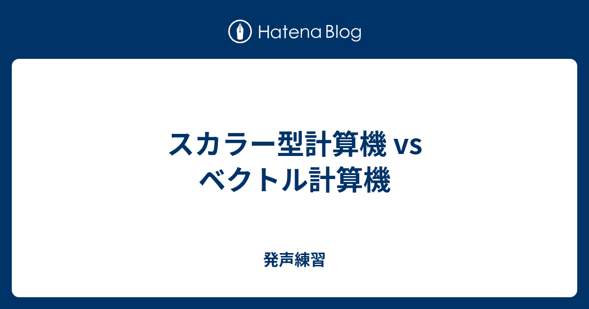 スカラー型計算機 Vs ベクトル計算機 発声練習