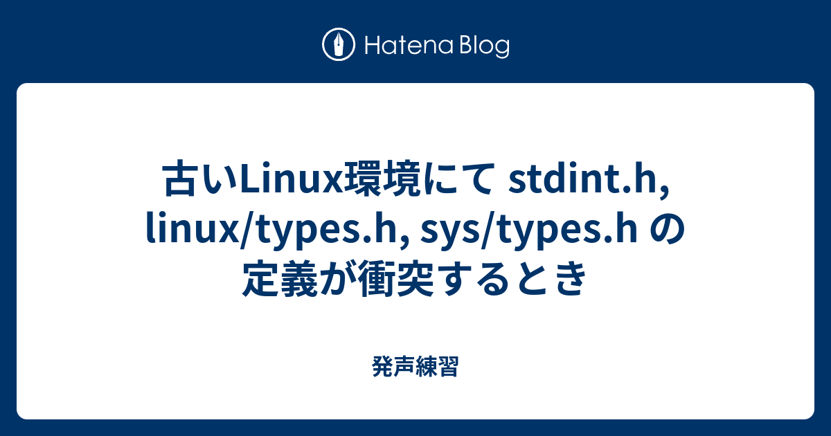 古いLinux環境にて stdint.h, linux/types.h, sys/types.h の定義が衝突するとき - 発声練習