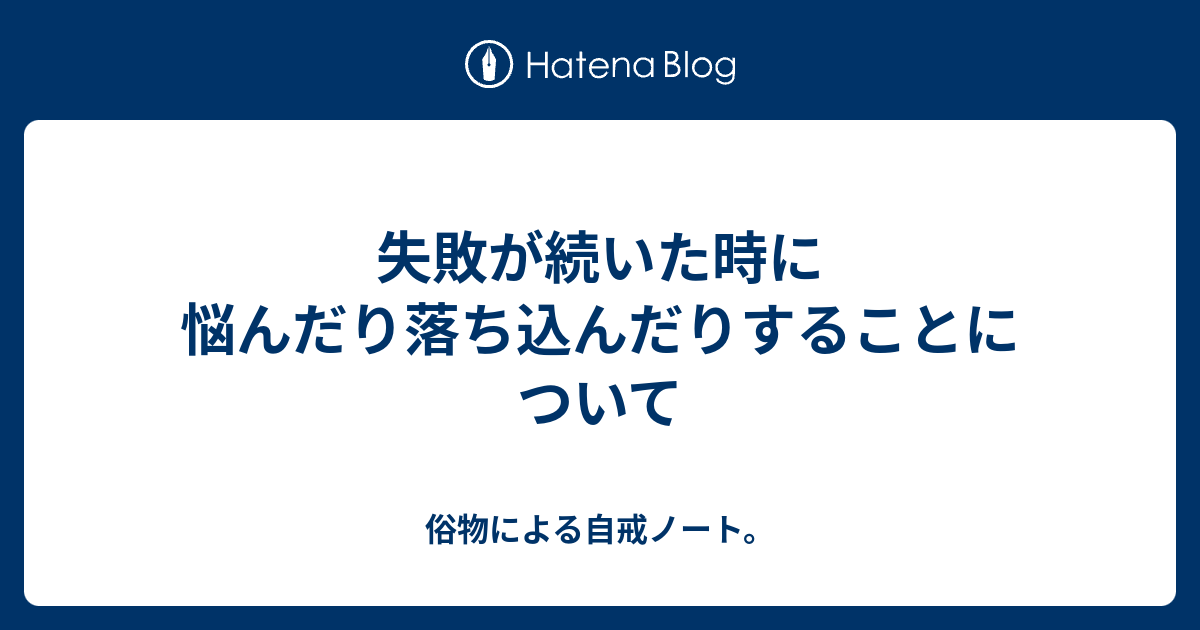 失敗が続いた時に悩んだり落ち込んだりすることについて 俗物による自戒ノート