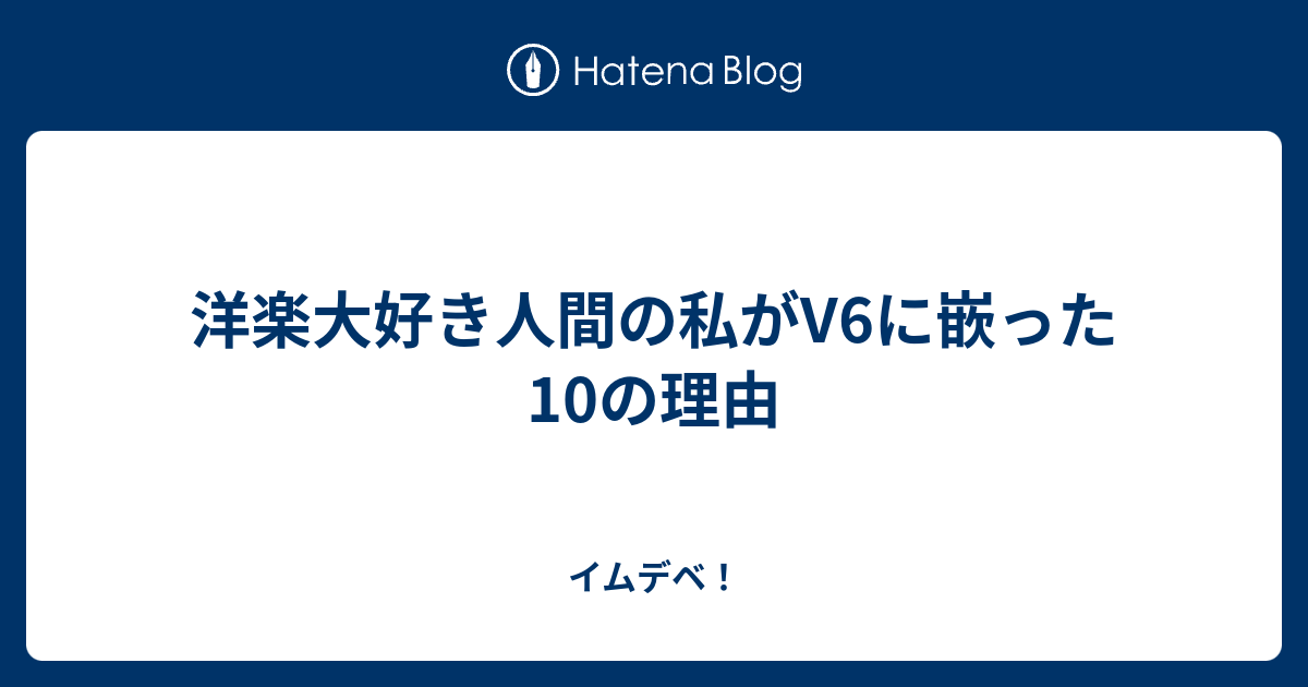 洋楽大好き人間の私がv6に嵌った10の理由 イムデベ