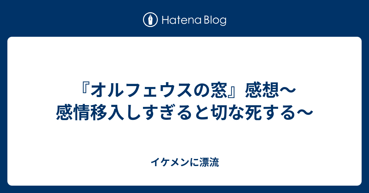 オルフェウスの窓 感想 感情移入しすぎると切な死する イケメンに漂流