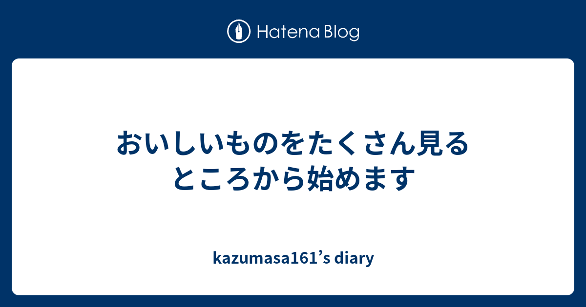 おいしいものをたくさん見るところから始めます - Kazumasa161’s Diary