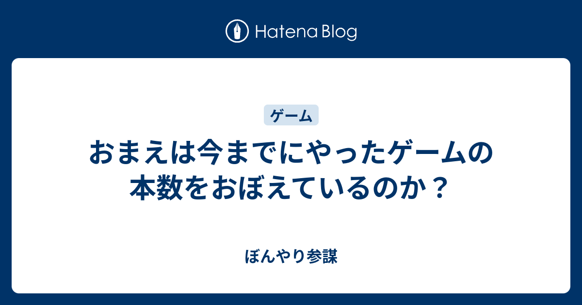 おまえは今までにやったゲームの本数をおぼえているのか ぼんやり参謀