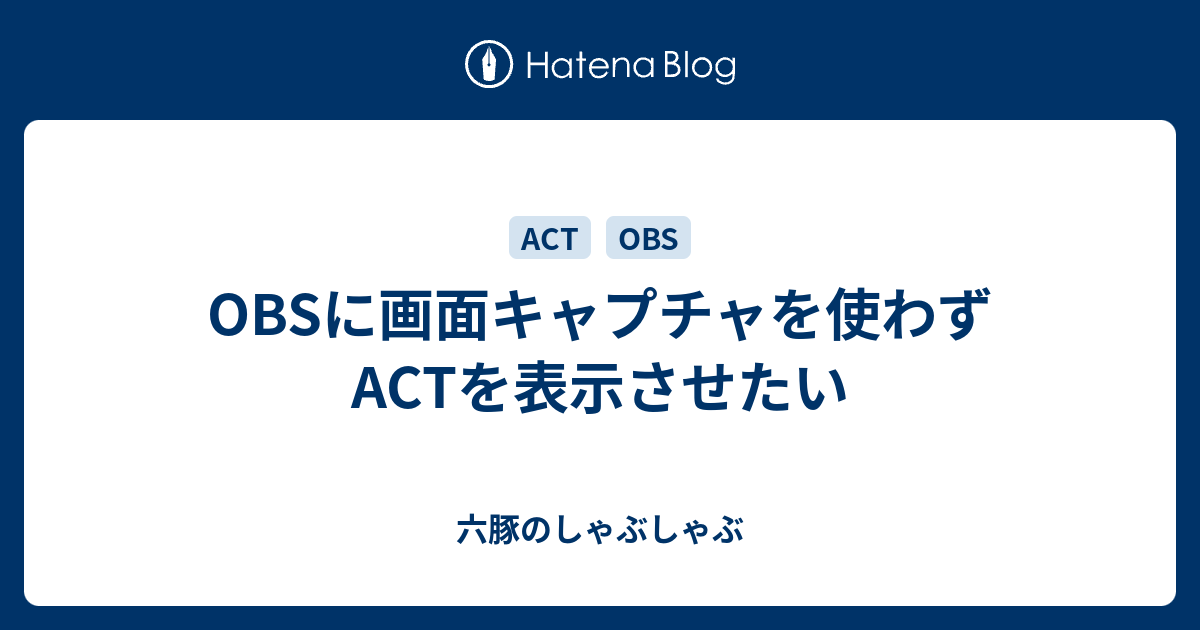 Obsに画面キャプチャを使わずactを表示させたい 六豚のしゃぶしゃぶ