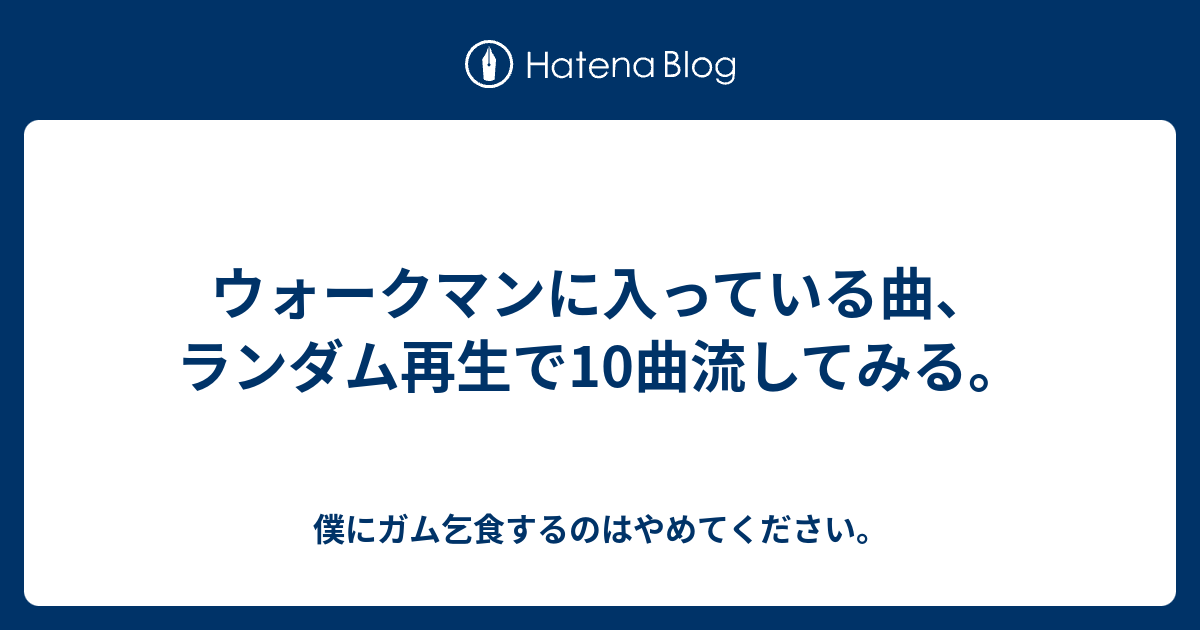 ウォークマンに入っている曲 ランダム再生で10曲流してみる 僕にガム乞食するのはやめてください