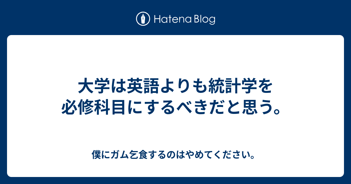 大学は英語よりも統計学を必修科目にするべきだと思う 僕にガム乞食するのはやめてください