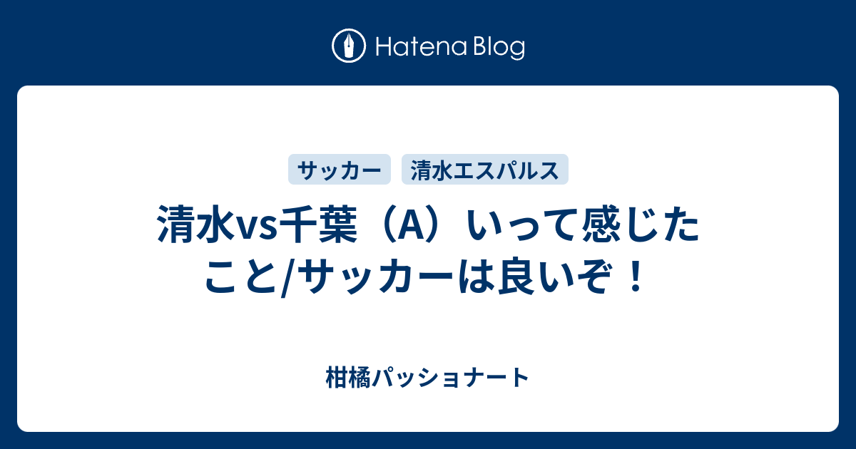 清水vs千葉 A いって感じたこと サッカーは良いぞ 柑橘パッショナート