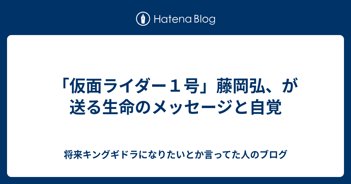 仮面ライダー１号 藤岡弘 が送る生命のメッセージと自覚 将来キングギドラになりたいとか言ってた人のブログ