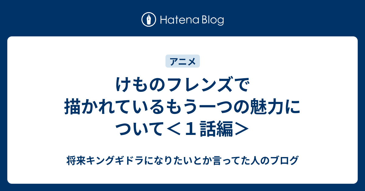 けものフレンズで描かれているもう一つの魅力について １話編 将来キングギドラになりたいとか言ってた人のブログ