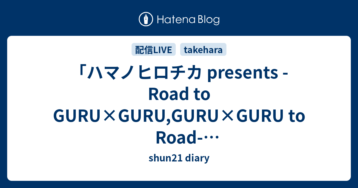 shun21 diary  「ハマノヒロチカ presents -Road to GURU×GURU,GURU×GURU to Road- 竹原ピストル×ハマノヒロチカ配信ツーマンライブ」セットリスト