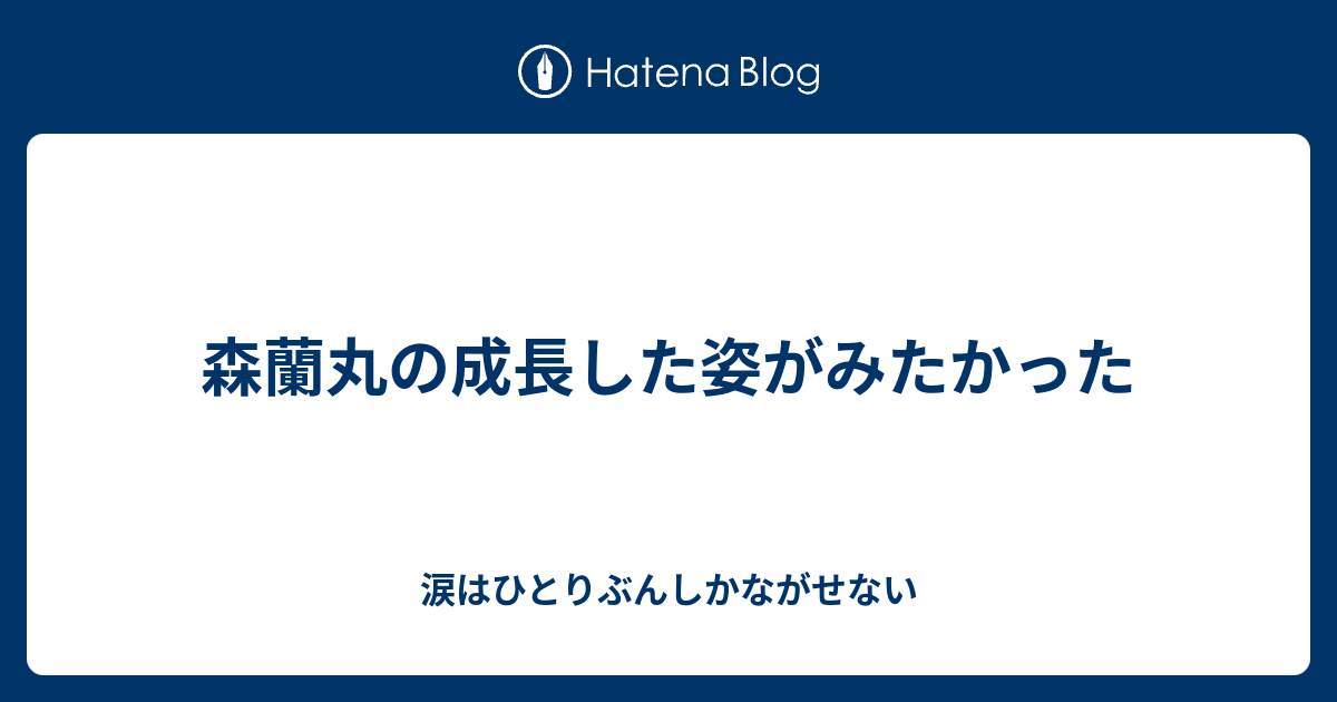 森蘭丸の成長した姿がみたかった 涙はひとりぶんしかながせない