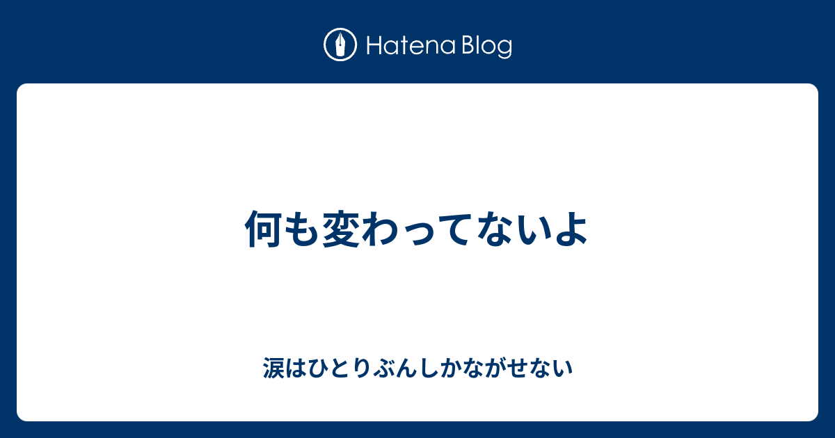 何も変わってないよ 涙はひとりぶんしかながせない