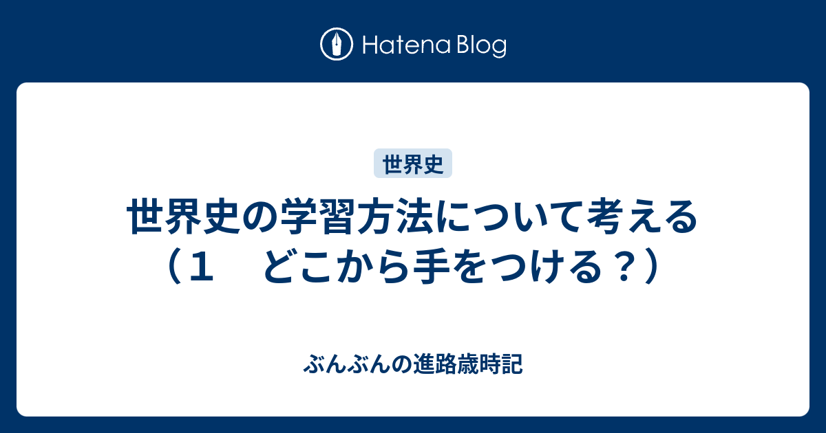 世界史の学習方法について考える １ どこから手をつける ぶんぶんの進路歳時記