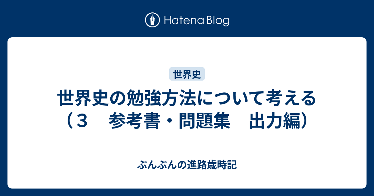 世界史の勉強方法について考える ３ 参考書 問題集 出力編 ぶんぶんの進路歳時記