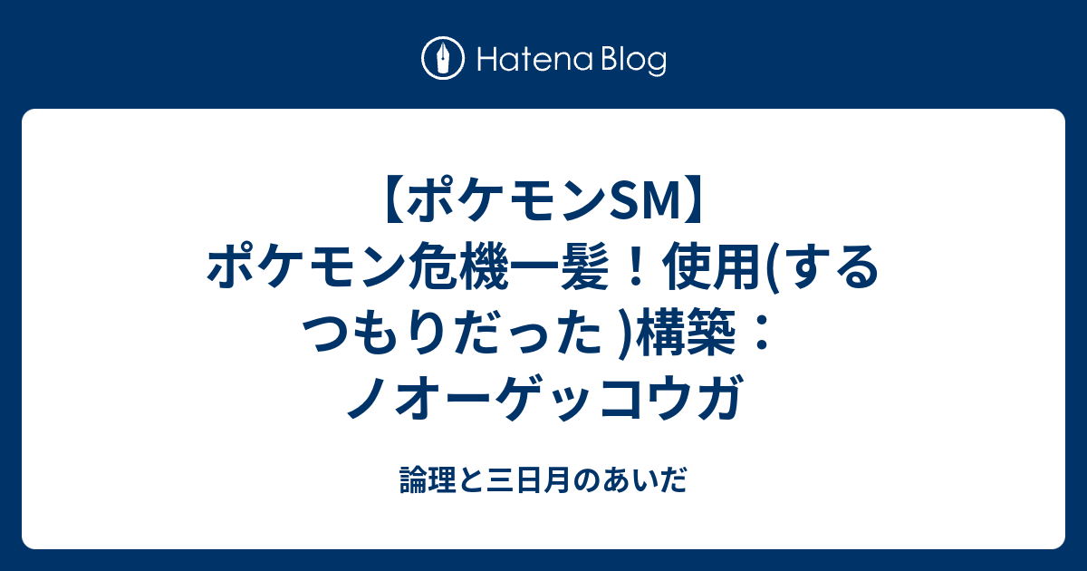 ポケモンsm ポケモン危機一髪 使用 するつもりだった 構築 ノオーゲッコウガ 論理と三日月のあいだ