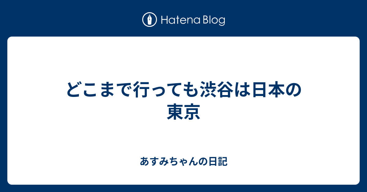 どこまで行っても渋谷は日本の東京 あすみちゃんの日記