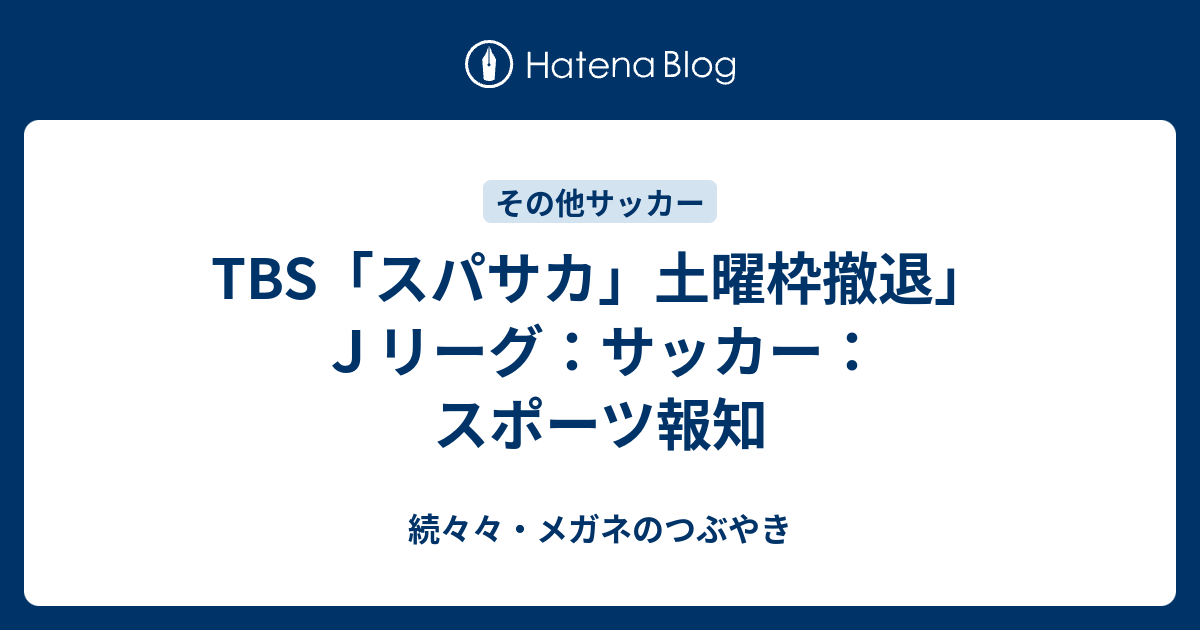 Tbs スパサカ 土曜枠撤退 ｊリーグ サッカー スポーツ報知 続々々 メガネのつぶやき