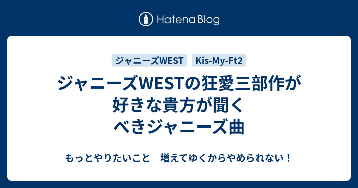 ジャニーズwestの狂愛三部作が好きな貴方が聞くべきジャニーズ曲 もっとやりたいこと 増えてゆくからやめられない