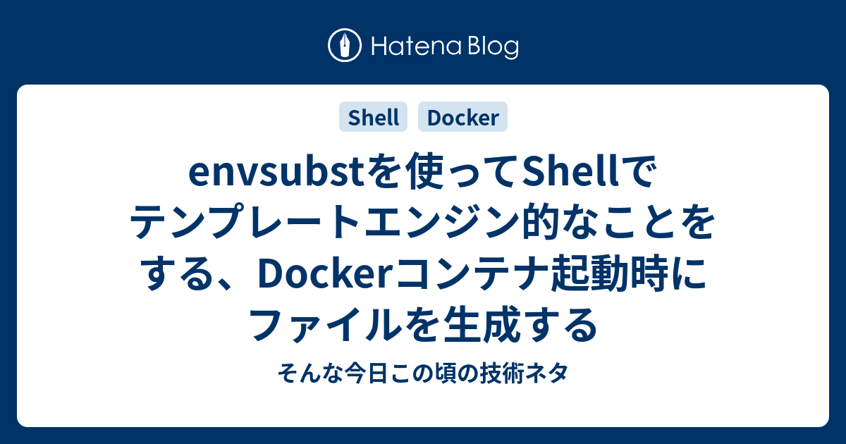 Envsubstを使ってshellでテンプレートエンジン的なことをする Dockerコンテナ起動時にファイルを生成する そんな今日この頃の技術ネタ