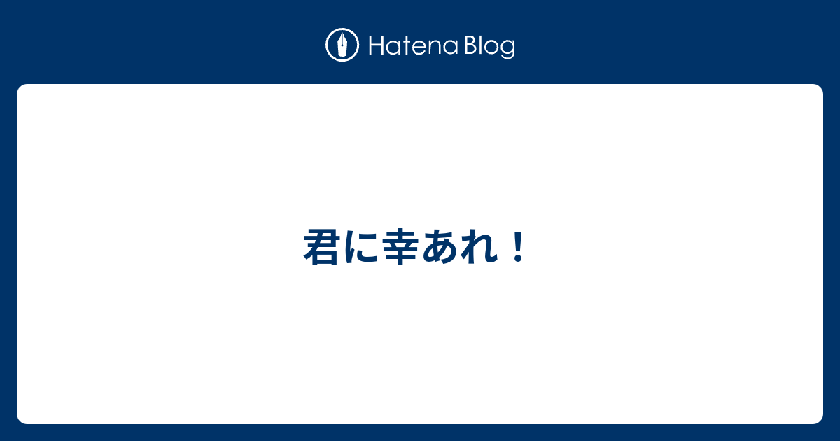 君に幸あれ