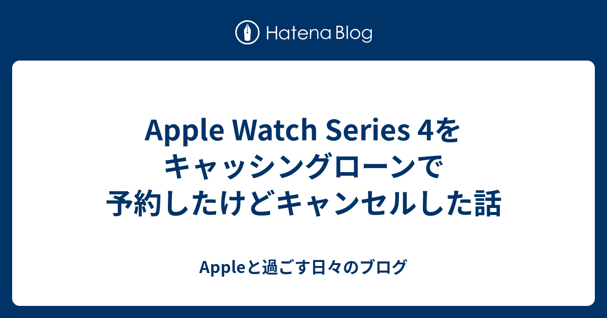 Apple Watch Series 4をキャッシングローンで予約したけどキャンセルした話 Appleと過ごす日々のブログ