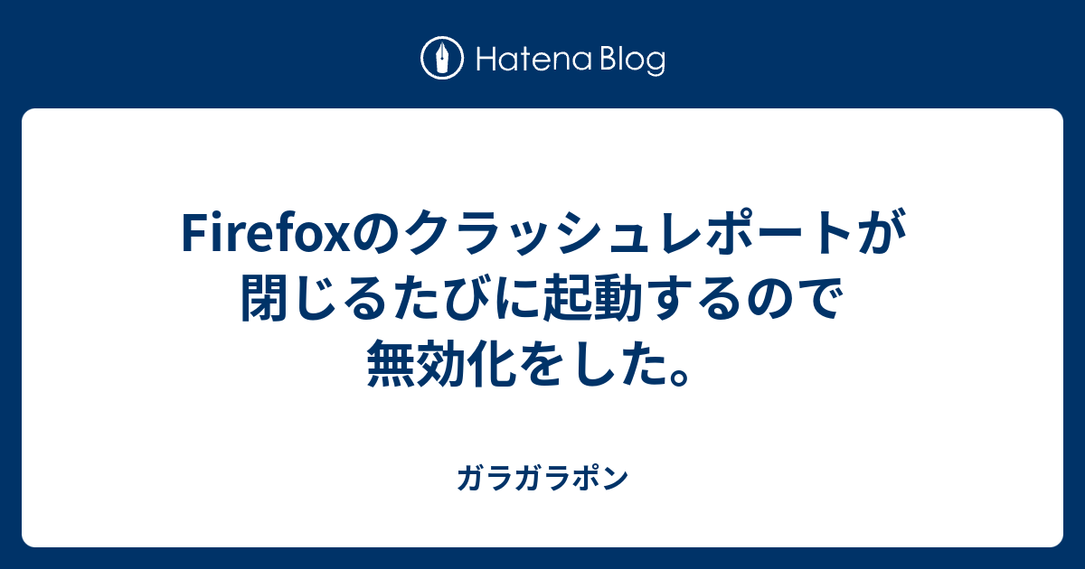 Firefoxのクラッシュレポートが閉じるたびに起動するので無効化をした ガラガラポン