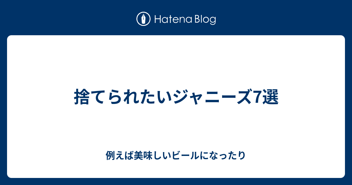 捨てられたいジャニーズ7選 例えば美味しいビールになったり