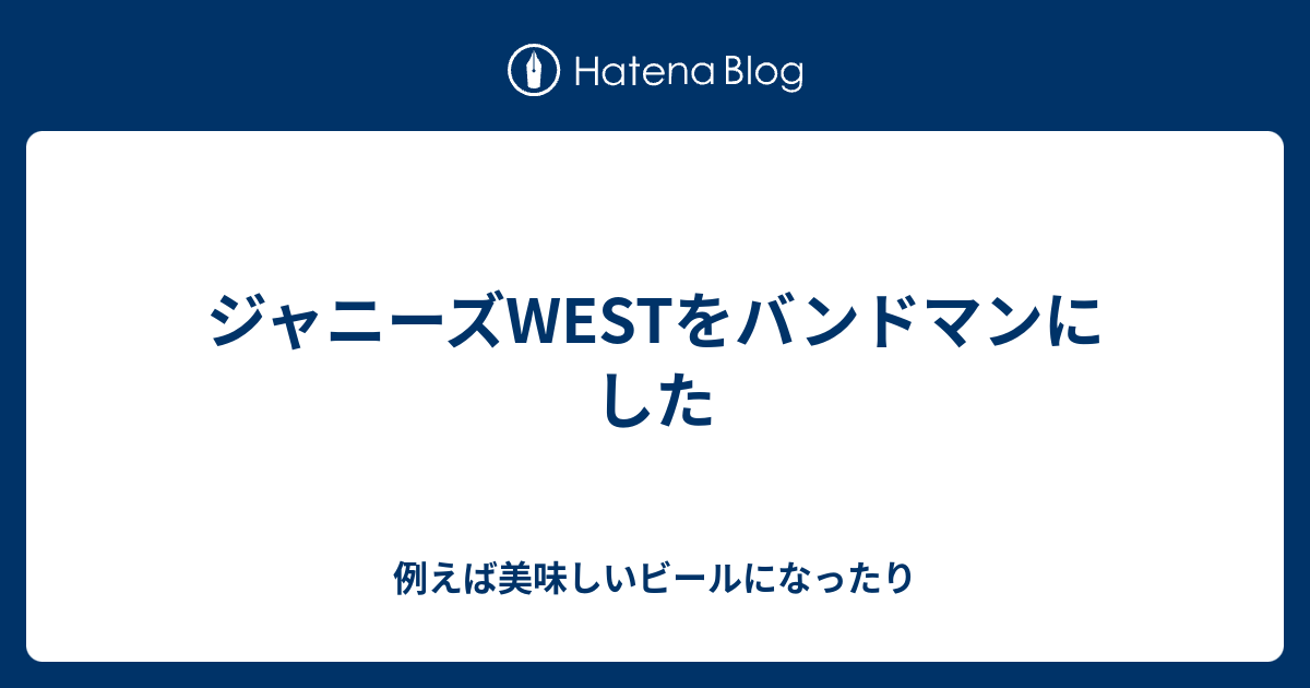 ジャニーズwestをバンドマンにした 例えば美味しいビールになったり