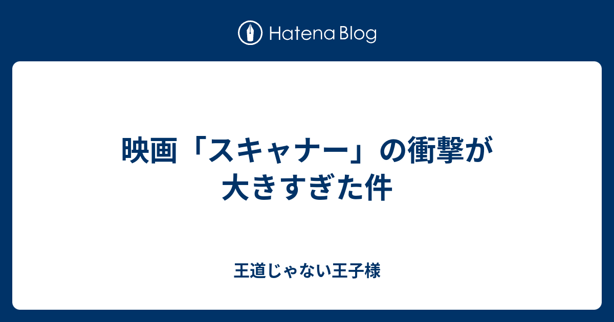 映画 スキャナー の衝撃が大きすぎた件 王道じゃない王子様