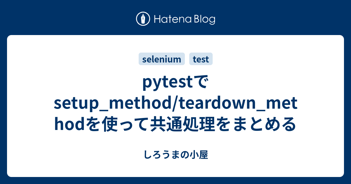 pytestでsetup_method/teardown_methodを使って共通処理をまとめる しろうまの小屋