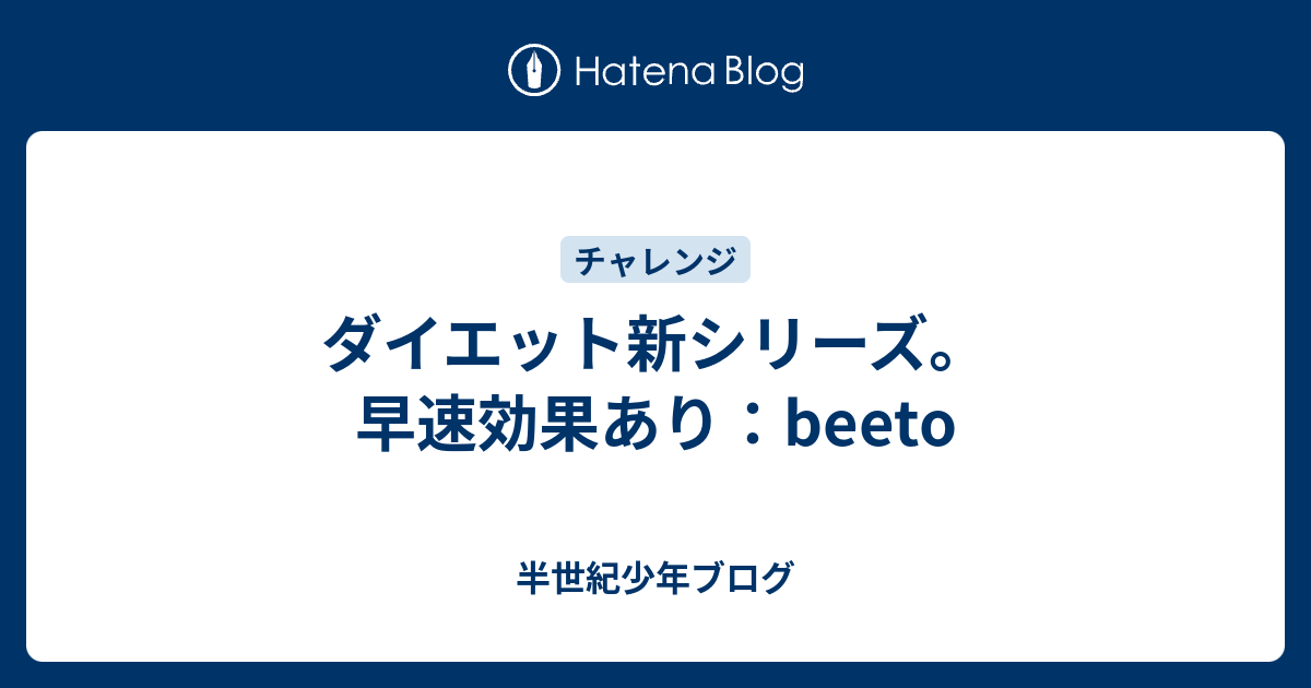 ダイエット新シリーズ。早速効果あり：beeto - 半世紀少年ブログ