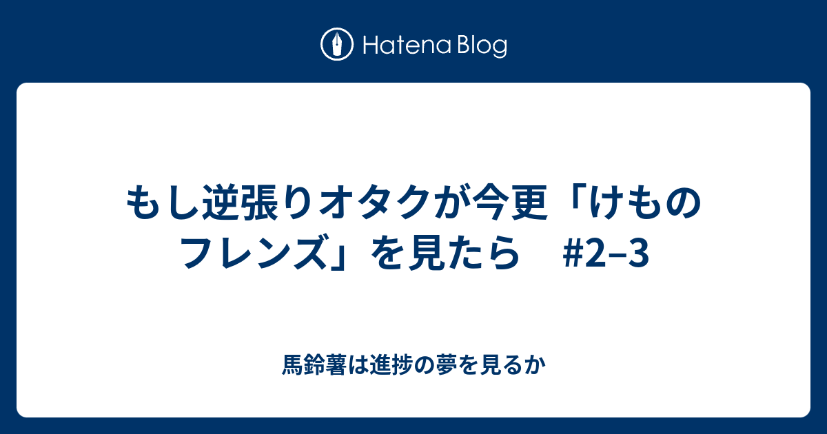 もし逆張りオタクが今更 けものフレンズ を見たら 2 3 馬鈴薯は進捗の夢を見るか
