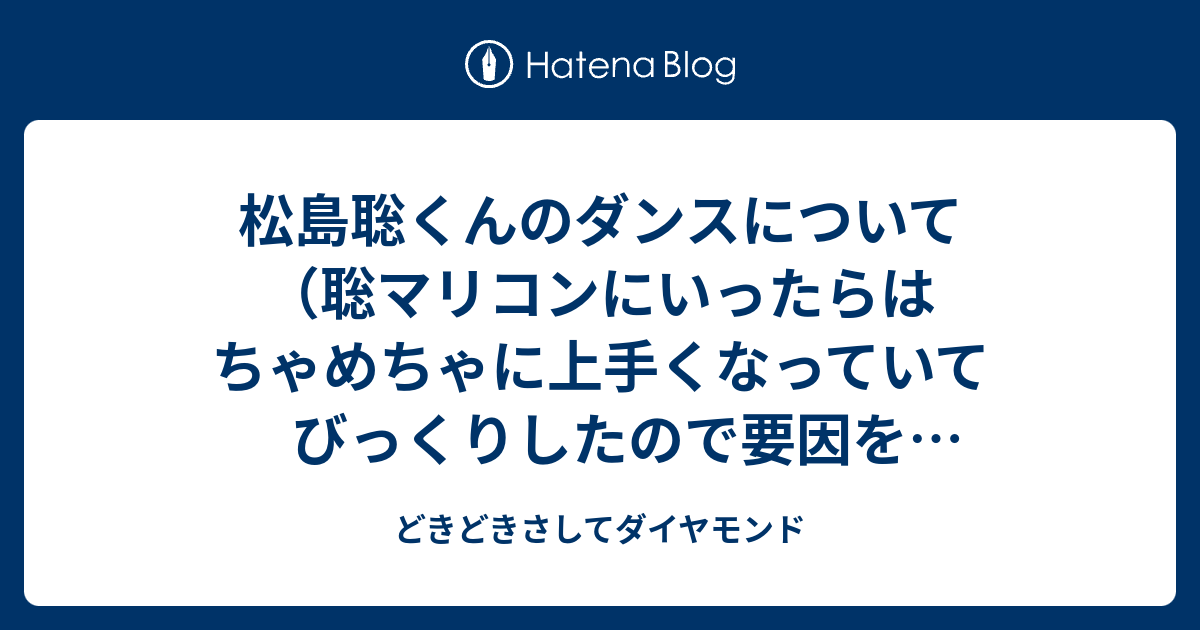 松島聡くんのダンスについて 聡マリコンにいったらはちゃめちゃに上手くなっていてびっくりしたので要因を考えてみた話 どきどきさしてダイヤモンド