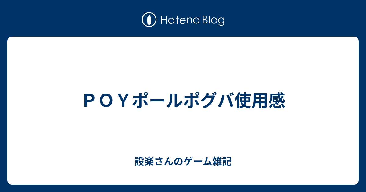 ｐｏｙポールポグバ使用感 設楽さんのゲーム雑記