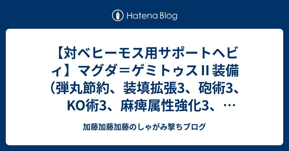 対ベヒーモス用サポートヘビィ マグダ ゲミトゥス 装備 弾丸節約 装填拡張3 砲術3 Ko術3 麻痺属性強化3 睡眠属性強化3 特殊射撃強化2 怯み軽減2 属性やられ耐性3 加藤加藤加藤のしゃがみ撃ちブログ